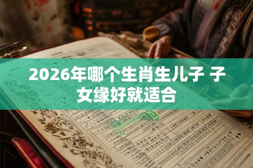 2026年哪个生肖生儿子 子女缘好就适合
