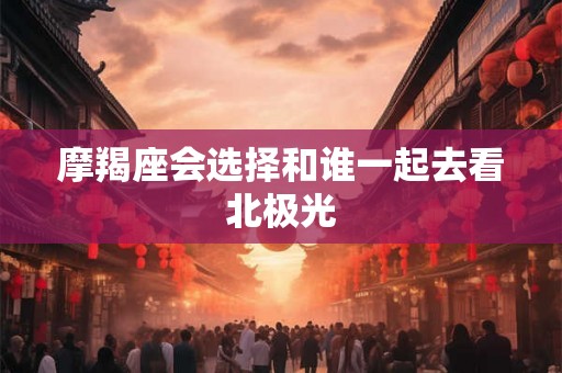 摩羯座会选择和谁一起去看北极光