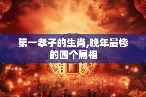 第一孝子的生肖,晚年最惨的四个属相