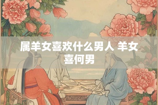 属羊女喜欢什么男人 羊女喜何男