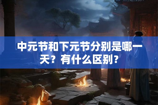 中元节和下元节分别是哪一天？有什么区别？