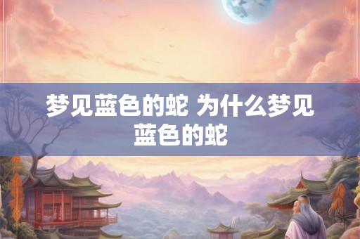 梦见蓝色的蛇 为什么梦见蓝色的蛇