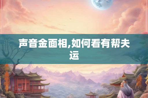 声音金面相,如何看有帮夫运