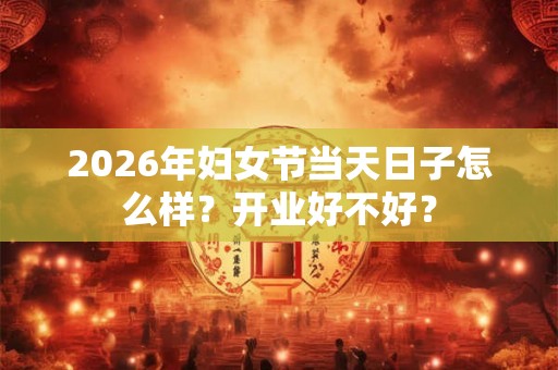 2026年妇女节当天日子怎么样?开业好不好? 2026年妇女节当天日子怎么样?开业好不好?