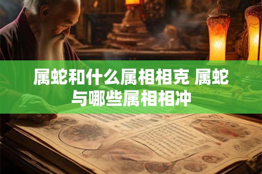 属蛇和什么属相相克 属蛇与哪些属相相冲
