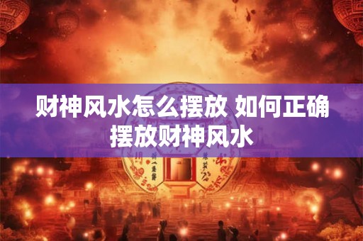 财神风水怎么摆放 如何正确摆放财神风水