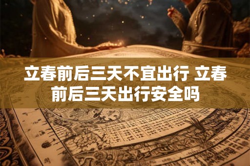 立春前后三天不宜出行 立春前后三天出行安全吗 立春前后三天不宜出行 立春前后三天出行安全吗