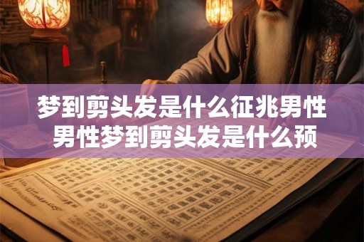 梦到剪头发是什么征兆男性 男性梦到剪头发是什么预兆 梦到剪头发是什么征兆男性 男性梦到剪头发是什么预兆