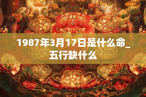 1987年3月17日是什么命_五行缺什么
