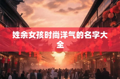 姓余女孩时尚洋气的名字大全