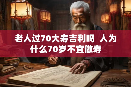 老人过70大寿吉利吗  人为什么70岁不宜做寿