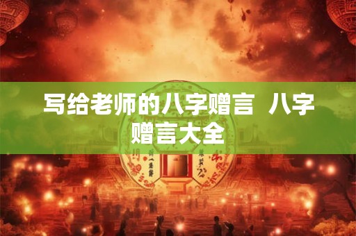 写给老师的八字赠言  八字赠言大全