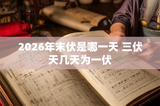 2026年末伏是哪一天 三伏天几天为一伏