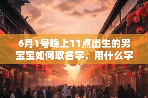 6月1号晚上11点出生的男宝宝如何取名字，用什么字好