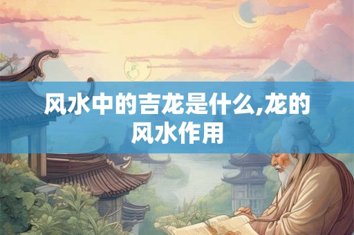 风水中的吉龙是什么,龙的风水作用