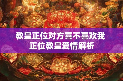 教皇正位对方喜不喜欢我 正位教皇爱情解析