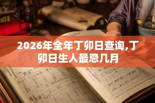 2026年全年丁卯日查询,丁卯日生人最忌几月