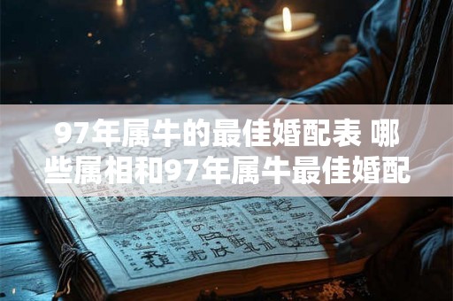 97年属牛的最佳婚配表 哪些属相和97年属牛最佳婚配