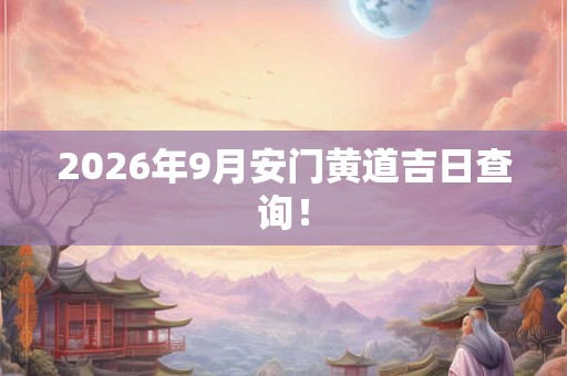 2026年9月安门黄道吉日查询！