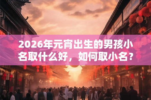 2026年元宵出生的男孩小名取什么好，如何取小名？