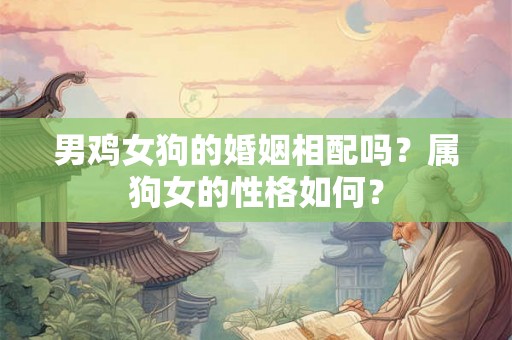 男鸡女狗的婚姻相配吗？属狗女的性格如何？