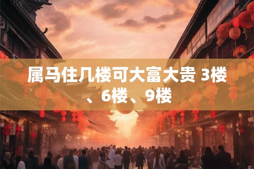 属马住几楼可大富大贵 3楼、6楼、9楼
