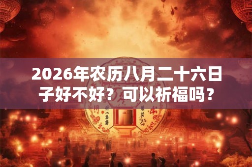 2026年农历八月二十六日子好不好?可以祈福吗? 2026年农历八月二十六日子好不好?可以祈福吗?