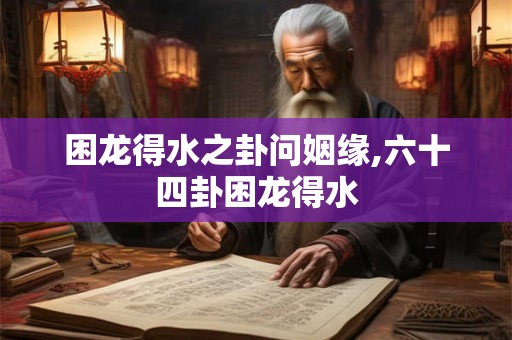 困龙得水之卦问姻缘,六十四卦困龙得水