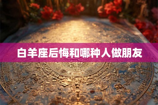白羊座后悔和哪种人做朋友