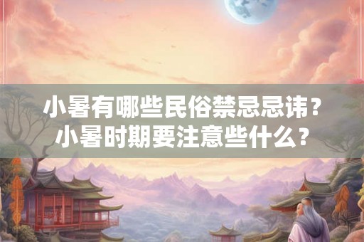 小暑有哪些民俗禁忌忌讳？小暑时期要注意些什么？