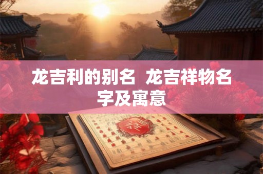 龙吉利的别名  龙吉祥物名字及寓意