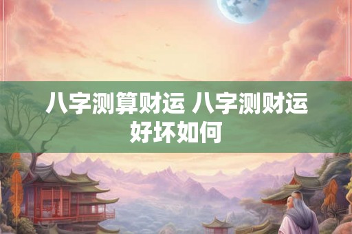 八字测算财运 八字测财运好坏如何