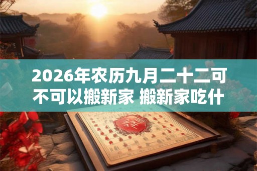 2026年农历九月二十二可不可以搬新家 搬新家吃什么好