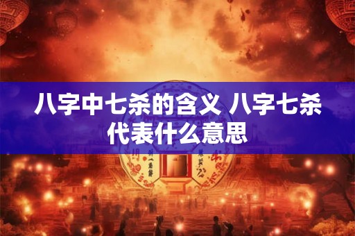 八字中七杀的含义 八字七杀代表什么意思
