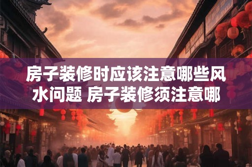 房子装修时应该注意哪些风水问题 房子装修须注意哪些风水