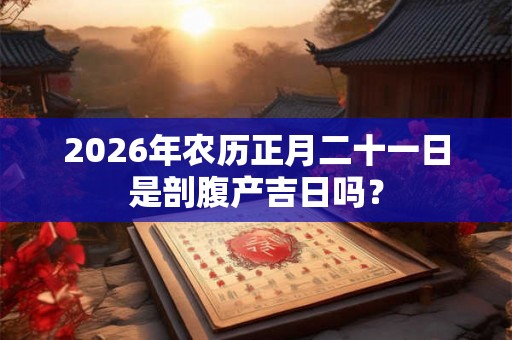 2026年农历正月二十一日是剖腹产吉日吗? 2026年农历正月二十一日是剖腹产吉日吗?