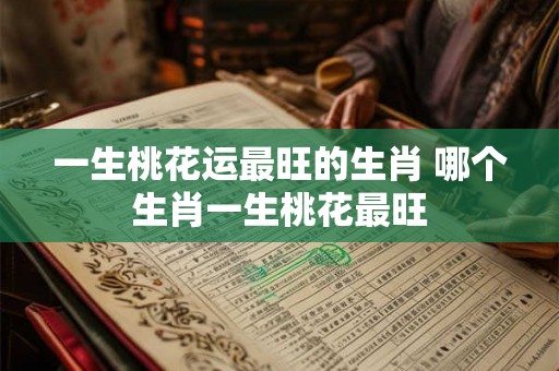 一生桃花运最旺的生肖 哪个生肖一生桃花最旺