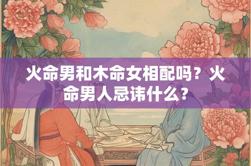 火命男和木命女相配吗？火命男人忌讳什么？