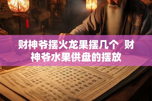财神爷摆火龙果摆几个 财神爷水果供盘的摆放 财神爷摆火龙果摆几个 财神爷水果供盘的摆放
