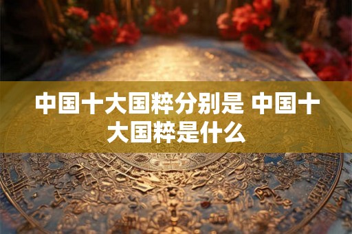 中国十大国粹分别是 中国十大国粹是什么
