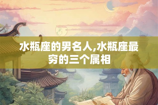水瓶座的男名人,水瓶座最穷的三个属相 水瓶座的男名人,水瓶座最穷的三个属相
