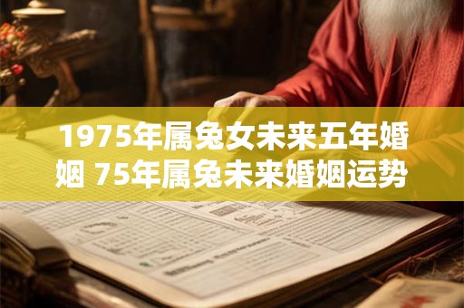 1975年属兔女未来五年婚姻 75年属兔未来婚姻运势 1975年属兔女未来五年婚姻 75年属兔未来婚姻运势