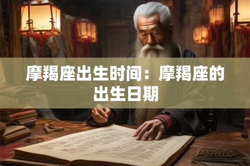 摩羯座出生时间:摩羯座的出生日期 摩羯座出生时间:摩羯座的出生日期
