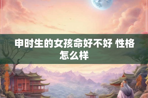 申时生的女孩命好不好 性格怎么样
