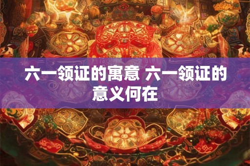 六一领证的寓意 六一领证的意义何在 六一领证的寓意 六一领证的意义何在