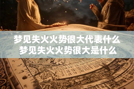 梦见失火火势很大代表什么 梦见失火火势很大是什么意思
