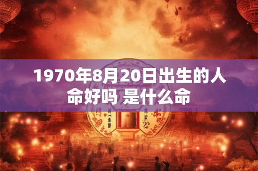 1970年8月20日出生的人命好吗 是什么命