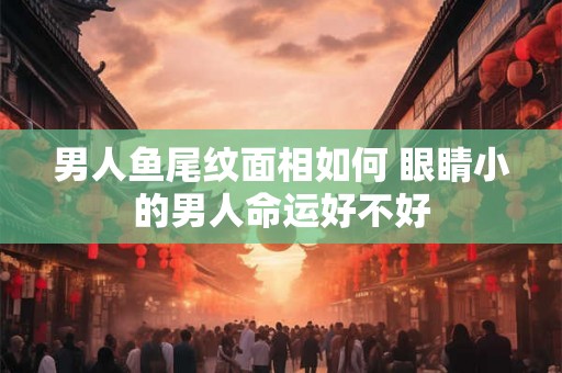 男人鱼尾纹面相如何 眼睛小的男人命运好不好