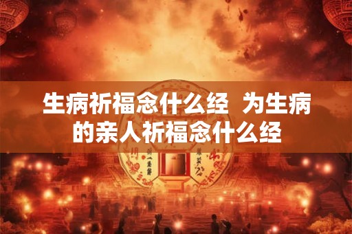生病祈福念什么经  为生病的亲人祈福念什么经