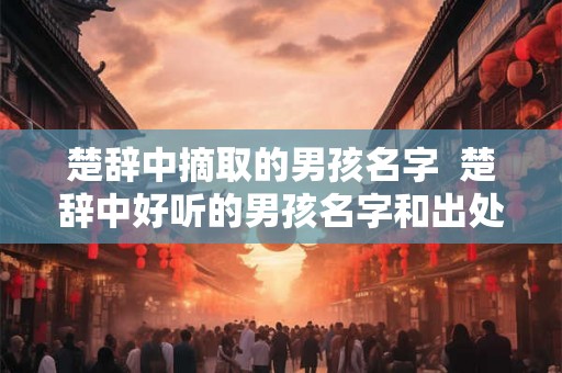 楚辞中摘取的男孩名字  楚辞中好听的男孩名字和出处